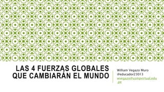 LAS 4 FUERZAS GLOBALES
QUE CAMBIARÁN EL MUNDO
William Vegazo Muro
@educador23013
wvegazo@usmpvirtual.edu
.pe
 