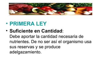 • PRIMERA LEY
• Suficiente en Cantidad:
Debe aportar la cantidad necesaria de
nutrientes. De no ser así el organismo usa
sus reservas y se produce
adelgazamiento.
 