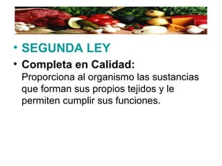 • SEGUNDA LEY
• Completa en Calidad:
Proporciona al organismo las sustancias
que forman sus propios tejidos y le
permiten cumplir sus funciones.
 