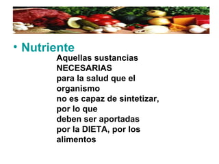 • Nutriente
Aquellas sustancias
NECESARIAS
para la salud que el
organismo
no es capaz de sintetizar,
por lo que
deben ser aportadas
por la DIETA, por los
alimentos
 
