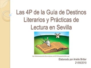 Las 4P de la Guía de Destinos Literarios y Prácticas de Lectura en Sevilla http://bibliotecaiescarolina.files.wordpress.com/2010/04/quijote20y20libro.jpg/ Elaborado por ArielleBritter 21/05/2010 