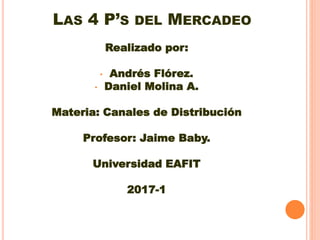 LAS 4 P’S DEL MERCADEO
Realizado por:
• Andrés Flórez.
• Daniel Molina A.
Materia: Canales de Distribución
Profesor: Jaime Baby.
Universidad EAFIT
2017-1
 
