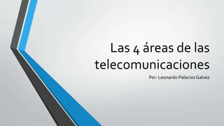 Las 4 áreas de las
telecomunicaciones
Por: Leonardo Palacios Galvez
 