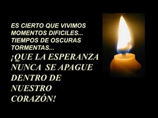 ES CIERTO QUE VIVIMOS
MOMENTOS DIFICILES...
TIEMPOS DE OSCURAS
TORMENTAS...
¡QUE LA ESPERANZA
NUNCA SE APAGUE
DENTRO DE
NUESTRO
CORAZÓN!
 