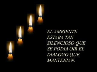 EL AMBIENTE
ESTABA TAN
SILENCIOSO QUE
SE PODIA OIR EL
DIALOGO QUE
MANTENIAN.
 