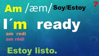 Am Soy/Estoy
/æm/
I´m ready
am ˈredi
am rédi
Estoy listo.
7
 