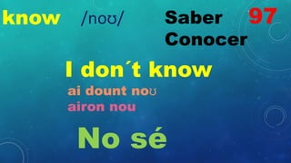 know Saber
Conocer
I don´t know
ai dount noʊ
airon nou
No sé
97
/noʊ/
 
