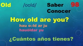 Old Saber
Conocer
How old are you?
hau oʊld ar ju
hauóldar yu
¿Cuántos años tienes?
98
/oʊld/
 