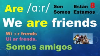 Are Son Están
Somos Estamos
/ɑːr/
We are friends
Wi ɑːr frends
Ui ar frends.
Somos amigos
8
 