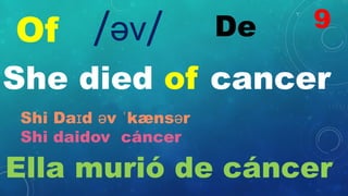 Of De
/əv/
She died of cancer
Shi Daɪd əv ˈkænsər
Shi daidov cáncer
Ella murió de cáncer
9
 