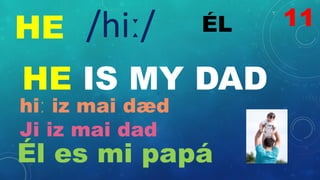 HE ÉL
/hiː/
HE IS MY DAD
hiː iz mai dæd
Ji iz mai dad
Él es mi papá
11
 