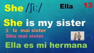 She Ella
/ʃiː/
She is my sister
ʃiː Iz mai sister
Shiz mai sister
Ella es mi hermana
13
 