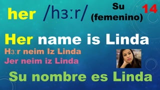 her
Su
(femenino)
/hɜːr/
Her name is Linda
Hɜːr neim Iz Linda
Jer neim iz Linda
Su nombre es Linda
14
 