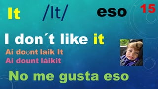 It eso
/It/
I don´t like it
Ai doʊnt laik It
Ai dount láikit
No me gusta eso
15
 