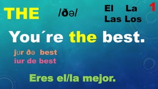 THE El La
Las Los
/ðə/
You´re the best.
jʊr ðə best
iur de best
Eres el/la mejor.
1
 