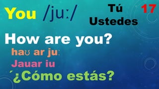You Tú
Ustedes
/juː/
How are you?
haʊ ar juː
Jauar iu
´¿Cómo estás?
17
 