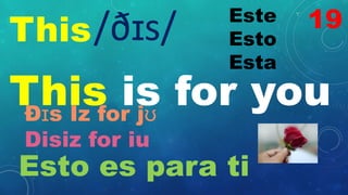 This
Este
Esto
Esta
/ðɪs/
This is for you
Ðɪs Iz for jʊ
Disiz for iu
Esto es para ti
19
 