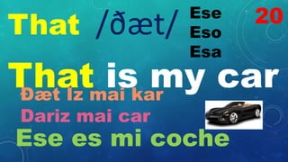 That
Ese
Eso
Esa
/ðæt/
That is my car
Ðæt Iz mai kar
Dariz mai car
Ese es mi coche
20
 