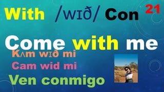 With Con
/wɪð/
Come with me
Kʌm wɪð mi
Cam wid mi
Ven conmigo
21
 