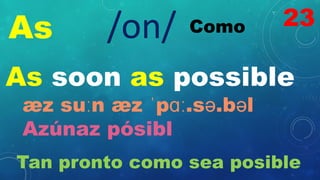 As Como
/on/
As soon as possible
æz suːn æz ˈpɑː.sə.bəl
Azúnaz pósibl
Tan pronto como sea posible
23
 