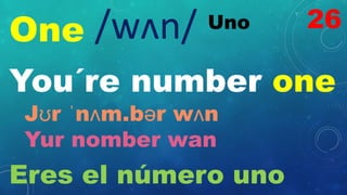 One Uno
/wʌn/
You´re number one
Jʊr ˈnʌm.bər wʌn
Yur nomber wan
Eres el número uno
26
 