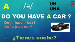 A UN
UNA
/ə/
DO YOU HAVE A CAR ?
Do jʊ hæv ə kɑːr?
Du iu java car?
¿Tienes coche?
2
 