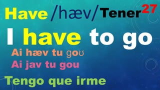 Have Tener
/hæv/
I have to go
Ai hæv tu ɡoʊ
Ai jav tu gou
Tengo que irme
27
 