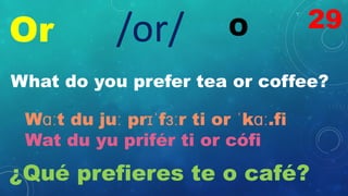 Or O
/or/
What do you prefer tea or coffee?
Wɑːt du juː prɪˈfɜːr ti or ˈkɑː.fi
Wat du yu prifér ti or cófi
¿Qué prefieres te o café?
29
 