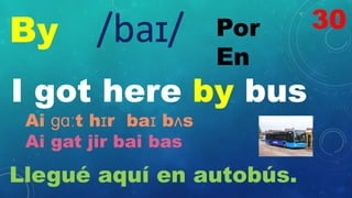 By Por
En
/baɪ/
I got here by bus
Ai ɡɑːt hɪr baɪ bʌs
Ai gat jir bai bas
Llegué aquí en autobús.
30
 