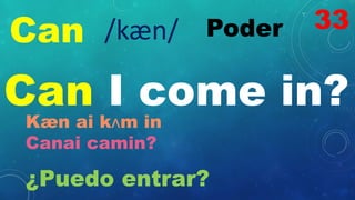 Can Poder
/kæn/
Can I come in?
Kæn ai kʌm in
Canai camin?
¿Puedo entrar?
33
 