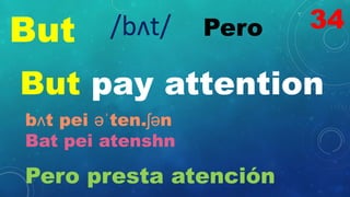 But Pero
/bʌt/
But pay attention
bʌt pei əˈten.ʃən
Bat pei atenshn
Pero presta atención
34
 