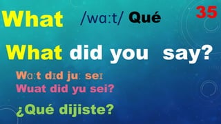 What Qué
/wɑːt/
What did you say?
Wɑːt dɪd juː seɪ
Wuat did yu sei?
¿Qué dijiste?
35
 