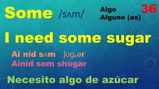 Some Algo
Alguno (as)
/sʌm/
I need some sugar
Ai nid sʌm ˈʃʊɡ.ər
Ainid som shúgar
Necesito algo de azúcar
36
 