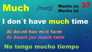 Much Mucho (s)
Mucha (s)
/mʌtʃ/
I don´t have much time
Ai doʊnt hav mʌtʃ taɪm
Ai dount jav mach taim
No tengo mucho tiempo
37
 