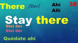 There Ahí
Allí
/Ðer/
Stay there
Stei ðer
Stei der
Quédate ahí
38
 