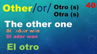 Other Otro (s)
Otra (s)
/or/
The other one
ðiː ˈʌð.ər wʌn
Di ader wan
El otro
40
 