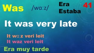 Was
Era
Estaba
/wɑːz/
It was very late
It wɑːz veri leit
It waz veri leit
Era muy tarde
41
 