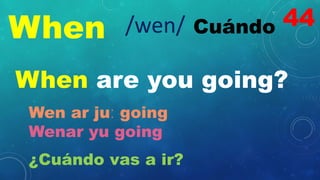 When Cuándo
/wen/
When are you going?
Wen ar juː going
Wenar yu going
¿Cuándo vas a ir?
44
 
