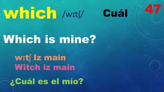 which Cuál
/wɪtʃ/
Which is mine?
wɪtʃ Iz main
Witch iz main
¿Cuál es el mío?
47
 