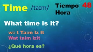 Time Tiempo
Hora
/taɪm/
What time is it?
wɑːt Taɪm Iz It
Wat taim izit
¿Qué hora es?
48
 