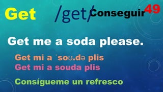 Get Conseguir
/get/
Get me a soda please.
Get mi a ˈsoʊ.də plis
Get mi a souda plis
Consígueme un refresco
49
 