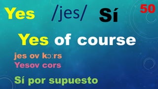 Yes Sí
/jes/
Yes of course
jes ov kɔːrs
Yesov cors
Sí por supuesto
50
 