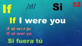 If Si
/ɪf/
If I were you
ɪf ai wɜːr juː
If ai wer yu
Si fuera tú
52
 