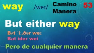 way Camino
Manera
/weɪ/
But either way
Bʌt ˈiː.ðər weɪ
Bat ider wei
Pero de cualquier manera
53
 