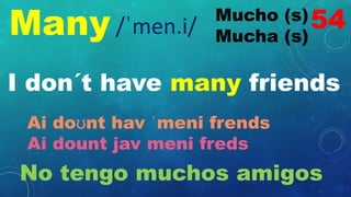 Many Mucho (s)
Mucha (s)
/ˈmen.i/
I don´t have many friends
Ai doʊnt hav ˈmeni frends
Ai dount jav meni freds
No tengo muchos amigos
54
 
