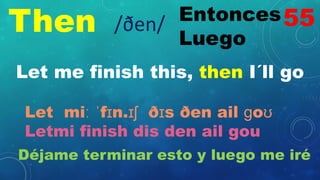 Then Entonces
Luego
/ðen/
Let me finish this, then I´ll go
Let miː ˈfɪn.ɪʃ ðɪs ðen ail ɡoʊ
Letmi finish dis den ail gou
Déjame terminar esto y luego me iré
55
 