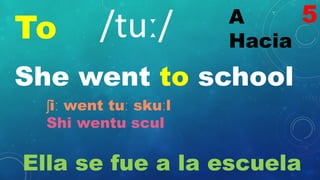 To A
Hacia
/tuː/
She went to school
ʃiː went tuː skuːl
Shi wentu scul
Ella se fue a la escuela
5
 