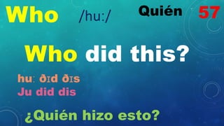 Who Quién
/huː/
Who did this?
huː ðɪd ðɪs
Ju did dis
¿Quién hizo esto?
57
 