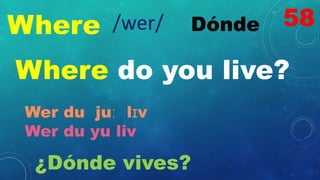 Where Dónde
/wer/
Where do you live?
Wer du juː lɪv
Wer du yu liv
¿Dónde vives?
58
 