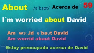 About Acerca de
/əˈbaʊt/
I´m worried about David
Am ˈwɝː.id əˈbaʊt David
Am worrid abaut David
Estoy preocupado acerca de David
59
 